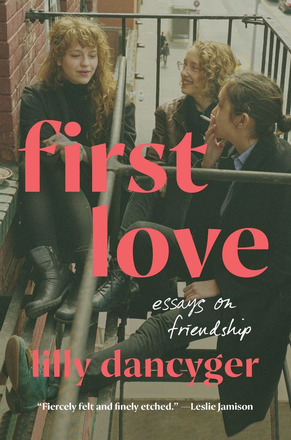 First Love: Essays On Friendship By Lilly Dancyger